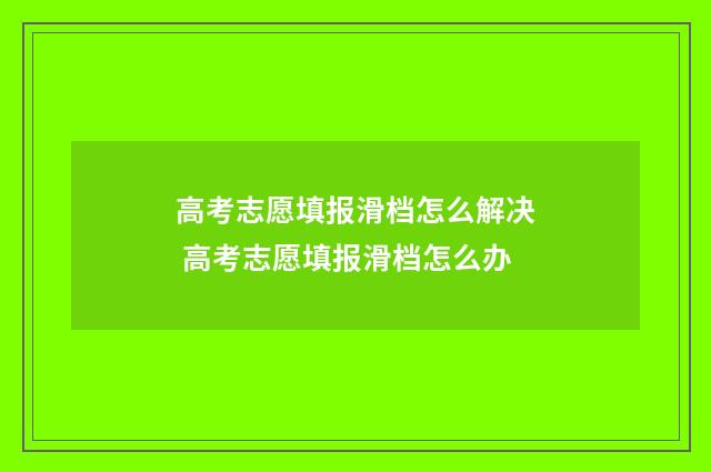 高考志愿填报滑档怎么解决 高考志愿填报滑档怎么办