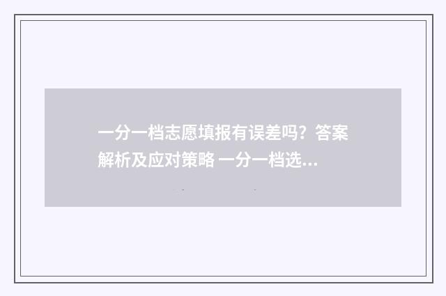 一分一档志愿填报有误差吗？答案解析及应对策略 一分一档选学校