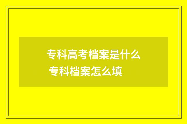 专科高考档案是什么 专科档案怎么填