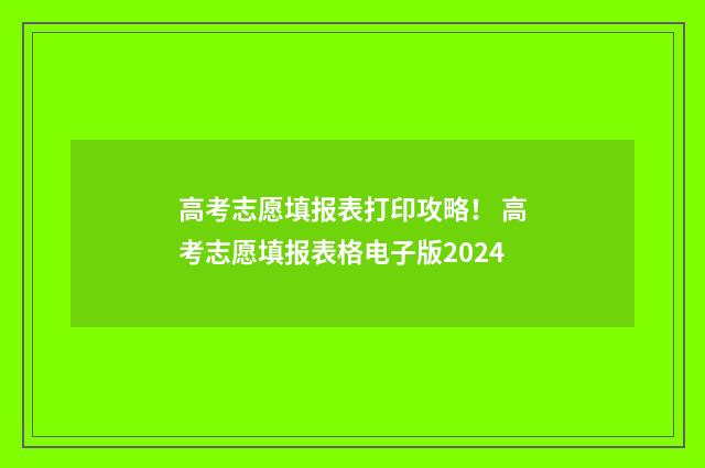 高考志愿填报表打印攻略！ 高考志愿填报表格电子版2024