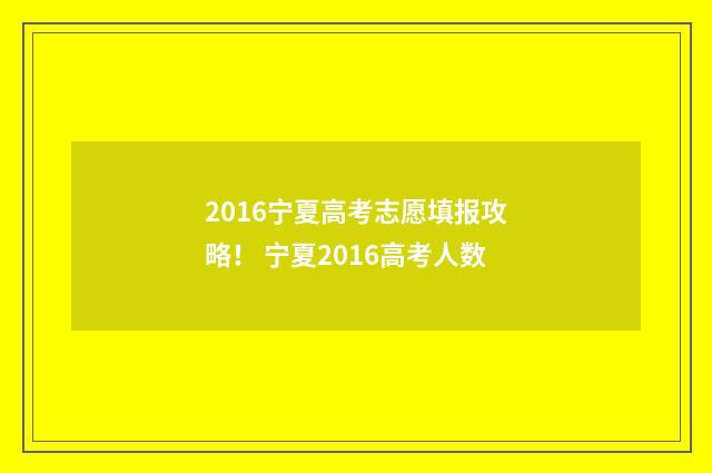 2016宁夏高考志愿填报攻略！ 宁夏2016高考人数
