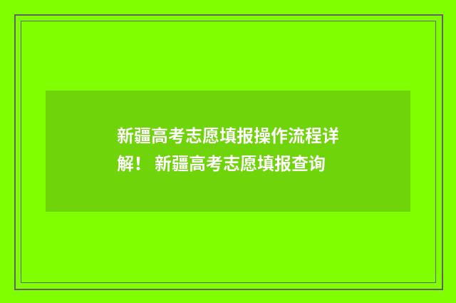 新疆高考志愿填报操作流程详解！ 新疆高考志愿填报查询