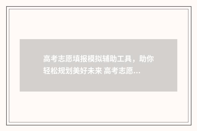 高考志愿填报模拟辅助工具，助你轻松规划美好未来 高考志愿填报模拟表电子版