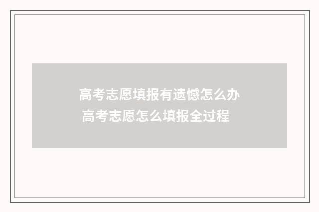 高考志愿填报有遗憾怎么办 高考志愿怎么填报全过程