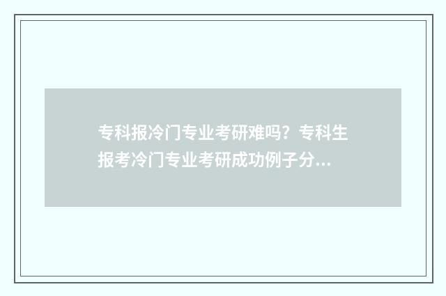 专科报冷门专业考研难吗？专科生报考冷门专业考研成功例子分享 专科冷门专业最新排名