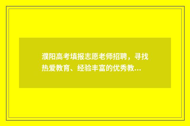濮阳高考填报志愿老师招聘，寻找热爱教育、经验丰富的优秀教师！ 河南省濮阳市高考报名时间