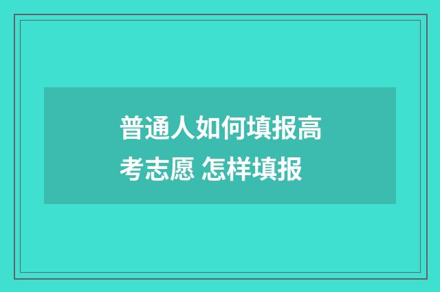 普通人如何填报高考志愿 怎样填报