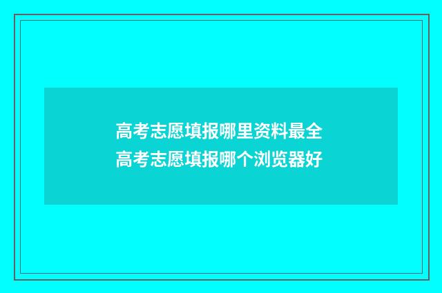 高考志愿填报哪里资料最全 高考志愿填报哪个浏览器好