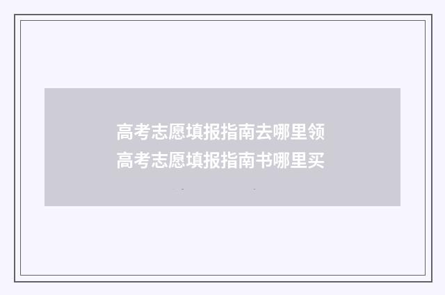 高考志愿填报指南去哪里领 高考志愿填报指南书哪里买