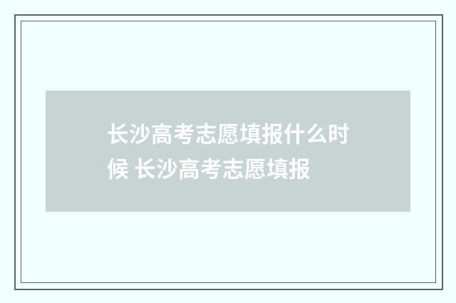 长沙高考志愿填报什么时候 长沙高考志愿填报