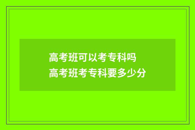 高考班可以考专科吗 高考班考专科要多少分
