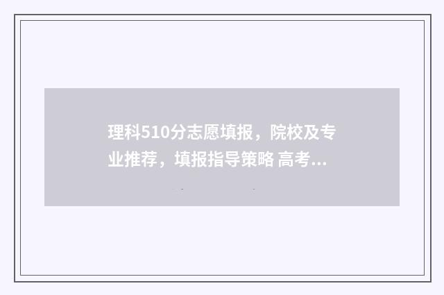 理科510分志愿填报，院校及专业推荐，填报指导策略 高考理科510分