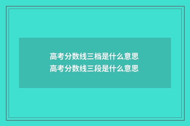 高考分数线三档是什么意思 高考分数线三段是什么意思