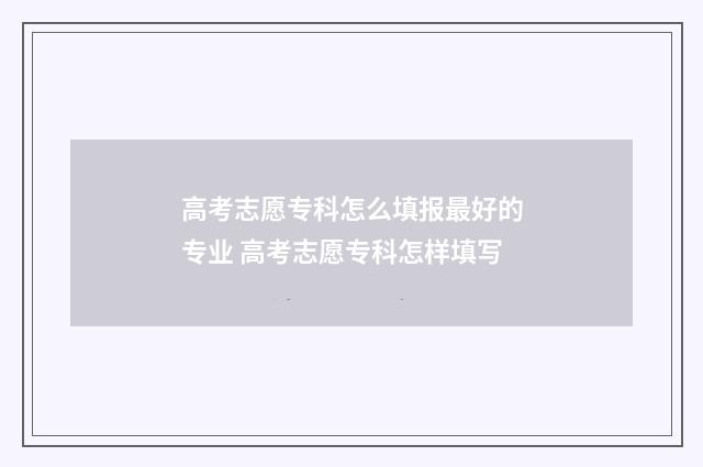 高考志愿专科怎么填报最好的专业 高考志愿专科怎样填写