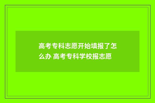 高考专科志愿开始填报了怎么办 高考专科学校报志愿