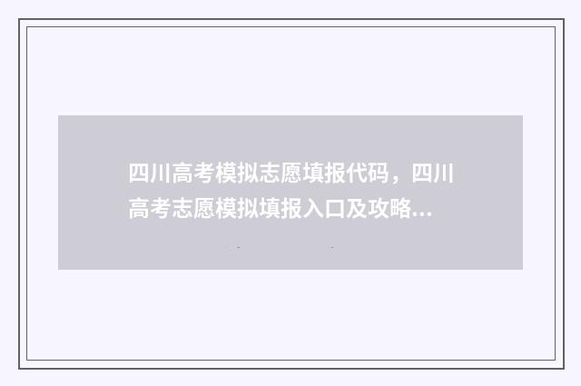 四川高考模拟志愿填报代码，四川高考志愿模拟填报入口及攻略 四川高考模拟志愿怎么填