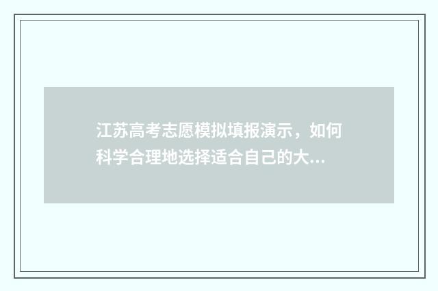江苏高考志愿模拟填报演示，如何科学合理地选择适合自己的大学专业？ 江苏高考志愿模拟填报系统官网
