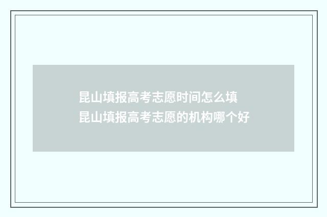 昆山填报高考志愿时间怎么填 昆山填报高考志愿的机构哪个好