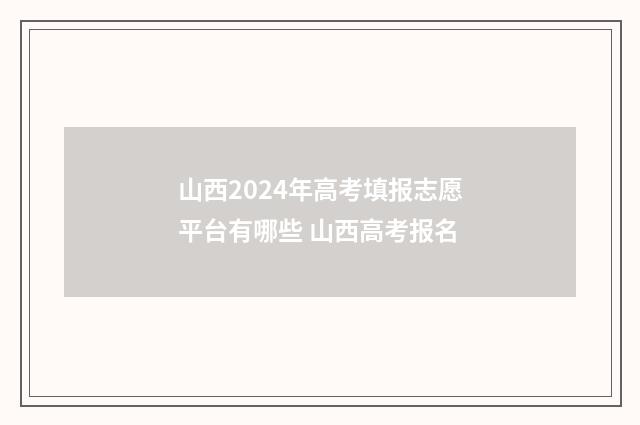 山西2024年高考填报志愿平台有哪些 山西高考报名