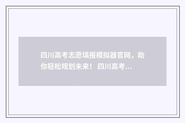 四川高考志愿填报模拟器官网，助你轻松规划未来！ 四川高考志愿填报指南手册