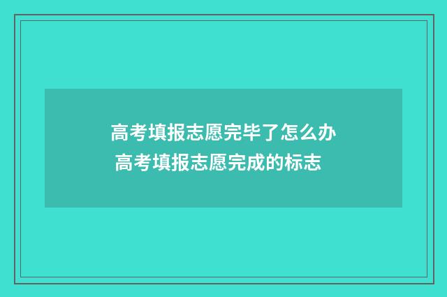 高考填报志愿完毕了怎么办 高考填报志愿完成的标志