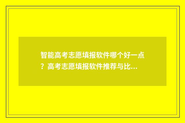 智能高考志愿填报软件哪个好一点？高考志愿填报软件推荐与比较 智能高考志愿填报系统