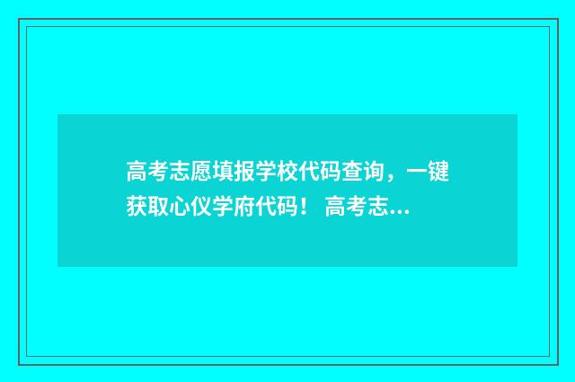 高考志愿填报学校代码查询，一键获取心仪学府代码！ 高考志愿填报学校代码怎么填