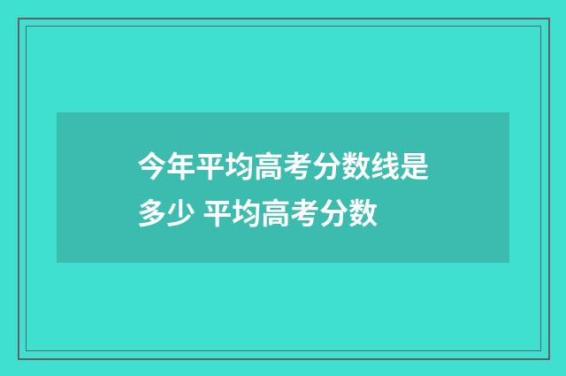 今年平均高考分数线是多少 平均高考分数