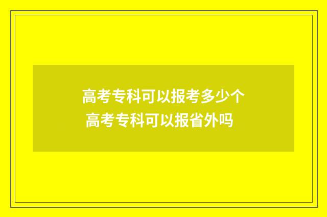 高考专科可以报考多少个 高考专科可以报省外吗