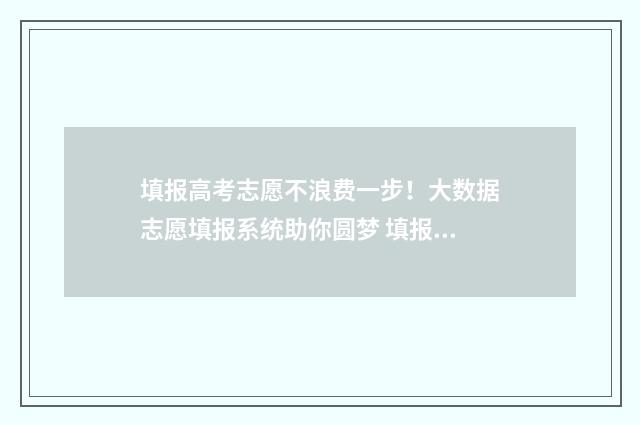 填报高考志愿不浪费一步！大数据志愿填报系统助你圆梦 填报高考志愿不服从调剂