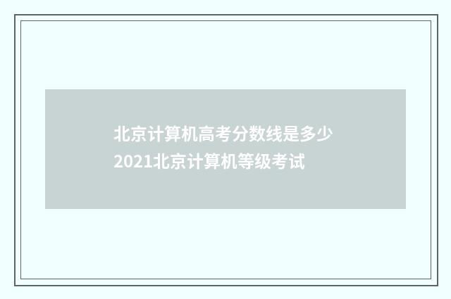 北京计算机高考分数线是多少 2021北京计算机等级考试
