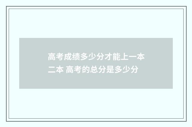 高考成绩多少分才能上一本二本 高考的总分是多少分