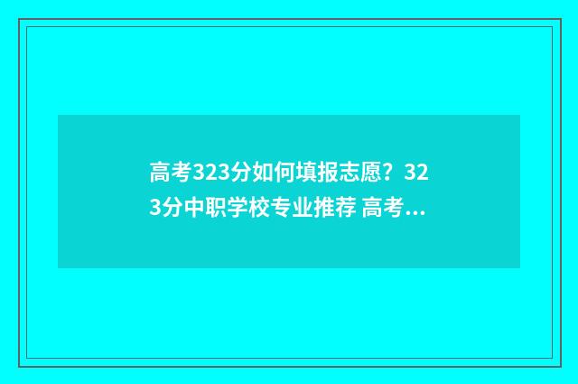 高考323分如何填报志愿？323分中职学校专业推荐 高考323分适合上什么专业