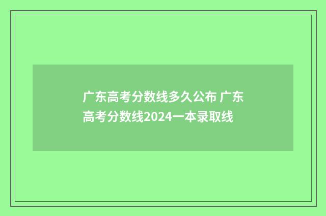 广东高考分数线多久公布 广东高考分数线2024一本录取线