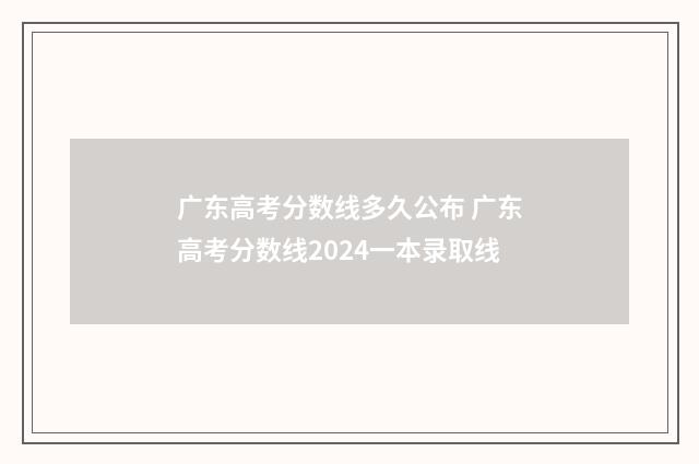 广东高考分数线多久公布 广东高考分数线2024一本录取线