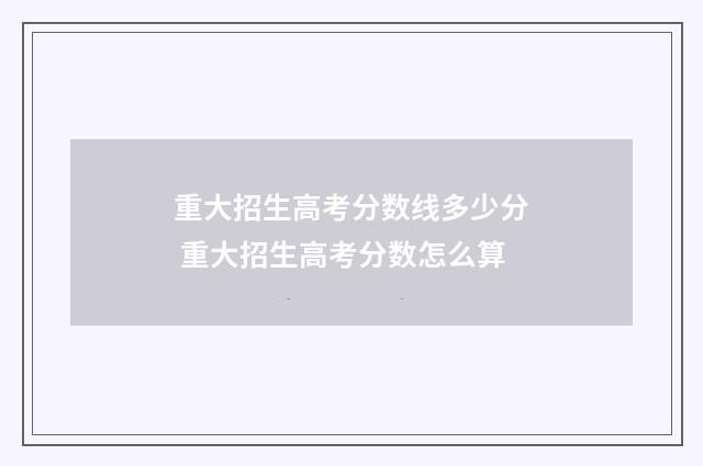 重大招生高考分数线多少分 重大招生高考分数怎么算
