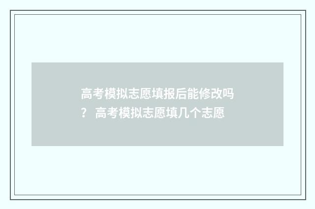 高考模拟志愿填报后能修改吗？ 高考模拟志愿填几个志愿