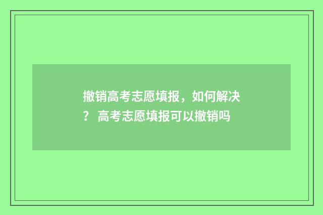 撤销高考志愿填报，如何解决？ 高考志愿填报可以撤销吗