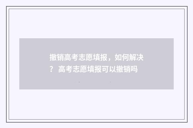 撤销高考志愿填报，如何解决？ 高考志愿填报可以撤销吗