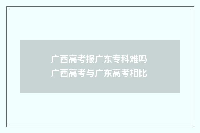 广西高考报广东专科难吗 广西高考与广东高考相比