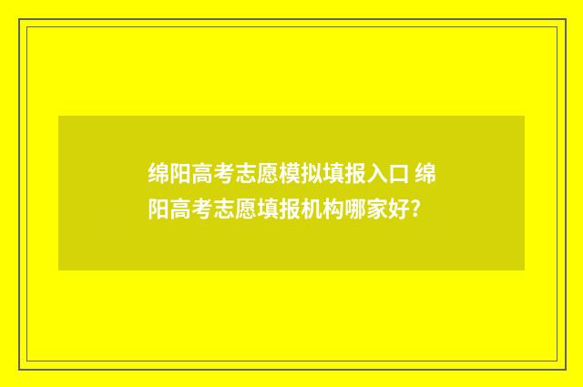 绵阳高考志愿模拟填报入口 绵阳高考志愿填报机构哪家好?