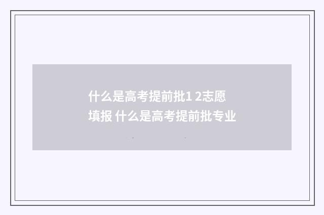 什么是高考提前批1 2志愿填报 什么是高考提前批专业