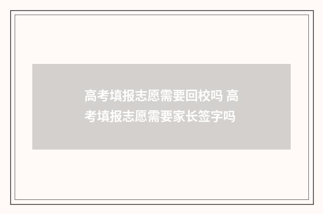 高考填报志愿需要回校吗 高考填报志愿需要家长签字吗