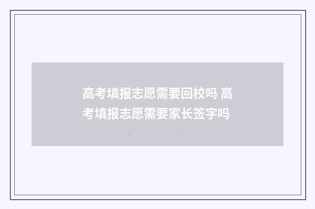 高考填报志愿需要回校吗 高考填报志愿需要家长签字吗