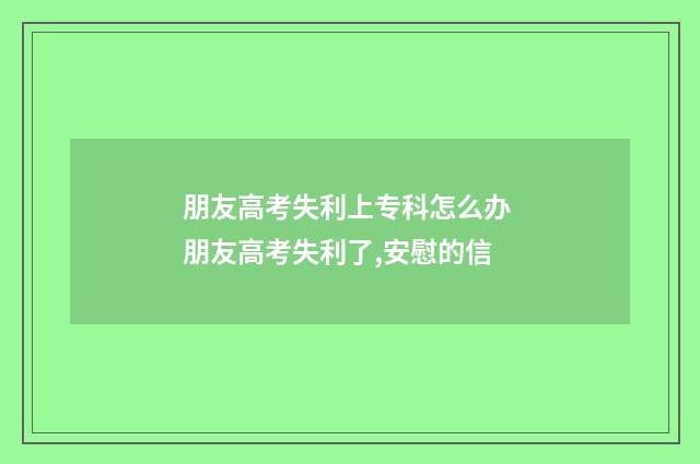 朋友高考失利上专科怎么办 朋友高考失利了,安慰的信