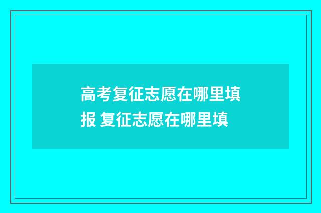 高考复征志愿在哪里填报 复征志愿在哪里填