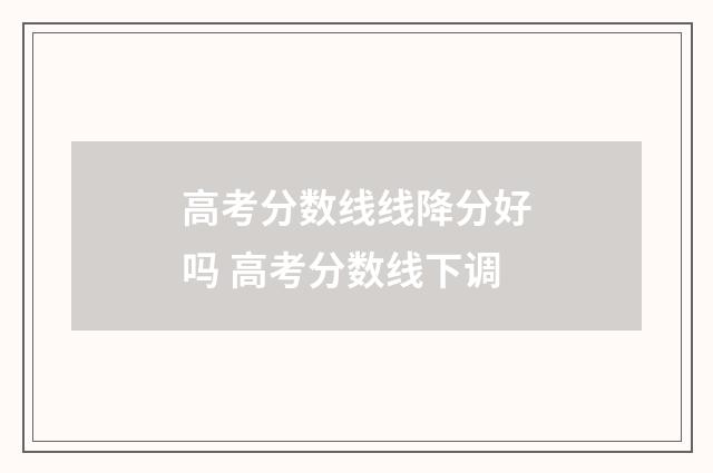 高考分数线线降分好吗 高考分数线下调