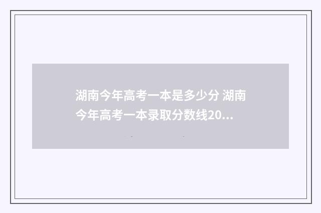 湖南今年高考一本是多少分 湖南今年高考一本录取分数线2024年