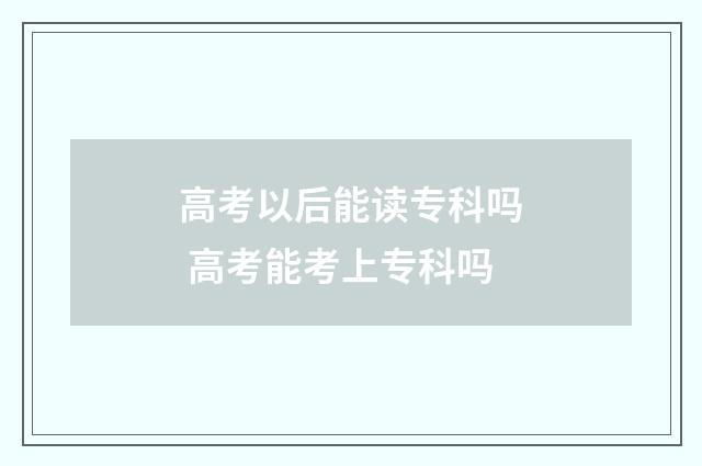 高考以后能读专科吗 高考能考上专科吗