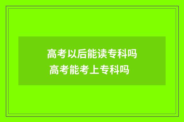 高考以后能读专科吗 高考能考上专科吗